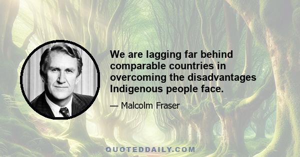 We are lagging far behind comparable countries in overcoming the disadvantages Indigenous people face.