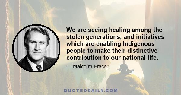 We are seeing healing among the stolen generations, and initiatives which are enabling Indigenous people to make their distinctive contribution to our national life.