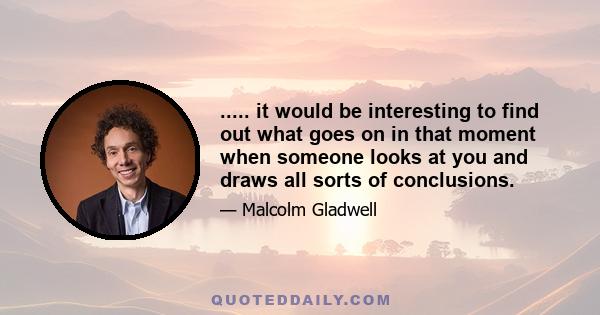 ..... it would be interesting to find out what goes on in that moment when someone looks at you and draws all sorts of conclusions.