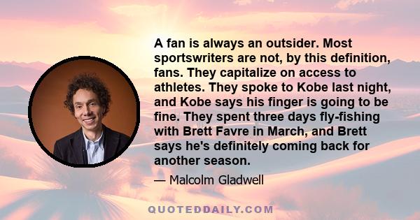 A fan is always an outsider. Most sportswriters are not, by this definition, fans. They capitalize on access to athletes. They spoke to Kobe last night, and Kobe says his finger is going to be fine. They spent three