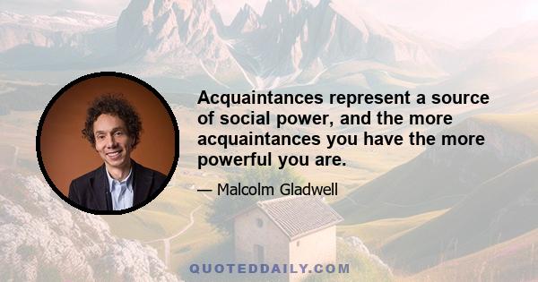 Acquaintances represent a source of social power, and the more acquaintances you have the more powerful you are.