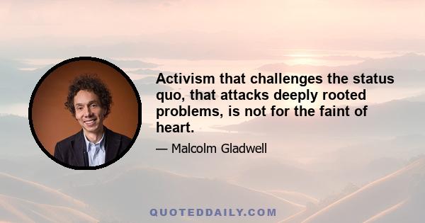 Activism that challenges the status quo, that attacks deeply rooted problems, is not for the faint of heart.