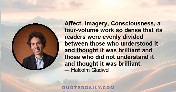 Affect, Imagery, Consciousness, a four-volume work so dense that its readers were evenly divided between those who understood it and thought it was brilliant and those who did not understand it and thought it was