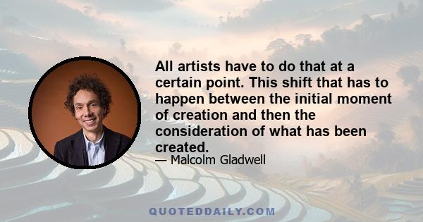 All artists have to do that at a certain point. This shift that has to happen between the initial moment of creation and then the consideration of what has been created.