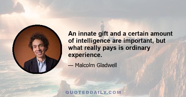 An innate gift and a certain amount of intelligence are important, but what really pays is ordinary experience.