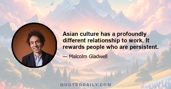 Asian culture has a profoundly different relationship to work. It rewards people who are persistent.