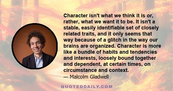 Character isn't what we think it is or, rather, what we want it to be. It isn't a stable, easily identifiable set of closely related traits, and it only seems that way because of a glitch in the way our brains are