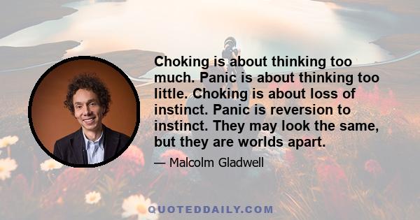 Choking is about thinking too much. Panic is about thinking too little. Choking is about loss of instinct. Panic is reversion to instinct. They may look the same, but they are worlds apart.