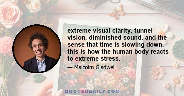 extreme visual clarity, tunnel vision, diminished sound, and the sense that time is slowing down. this is how the human body reacts to extreme stress.