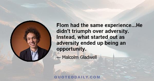 Flom had the same experience...He didn't triumph over adversity. Instead, what started out as adversity ended up being an opportunity.