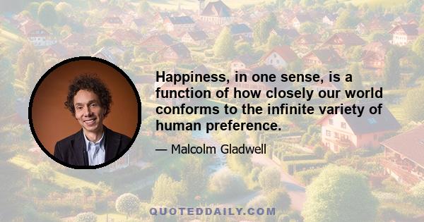 Happiness, in one sense, is a function of how closely our world conforms to the infinite variety of human preference.