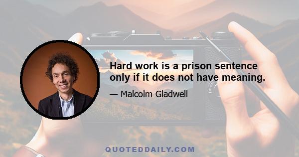 Hard work is a prison sentence only if it does not have meaning.