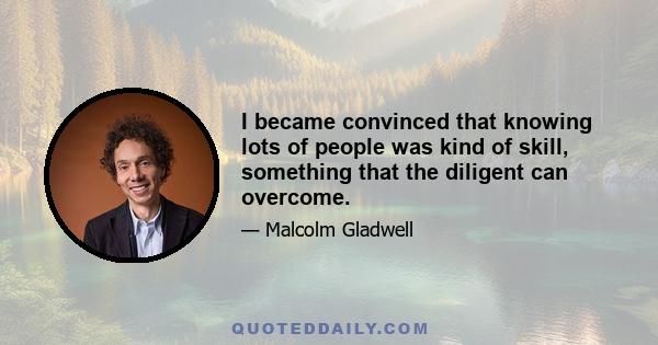 I became convinced that knowing lots of people was kind of skill, something that the diligent can overcome.