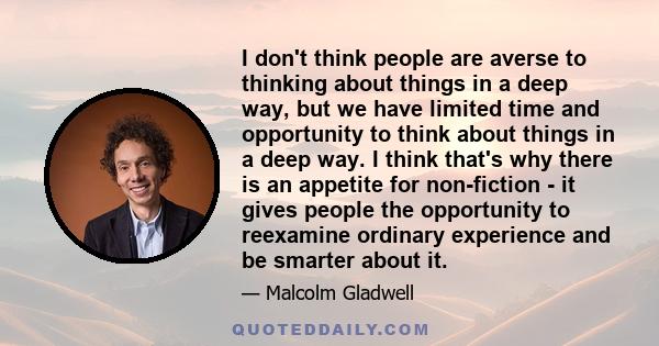 I don't think people are averse to thinking about things in a deep way, but we have limited time and opportunity to think about things in a deep way. I think that's why there is an appetite for non-fiction - it gives