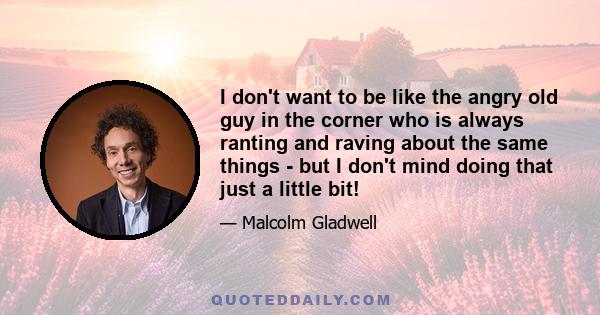 I don't want to be like the angry old guy in the corner who is always ranting and raving about the same things - but I don't mind doing that just a little bit!