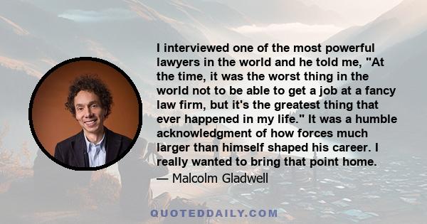 I interviewed one of the most powerful lawyers in the world and he told me, At the time, it was the worst thing in the world not to be able to get a job at a fancy law firm, but it's the greatest thing that ever