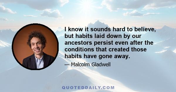 I know it sounds hard to believe, but habits laid down by our ancestors persist even after the conditions that created those habits have gone away.