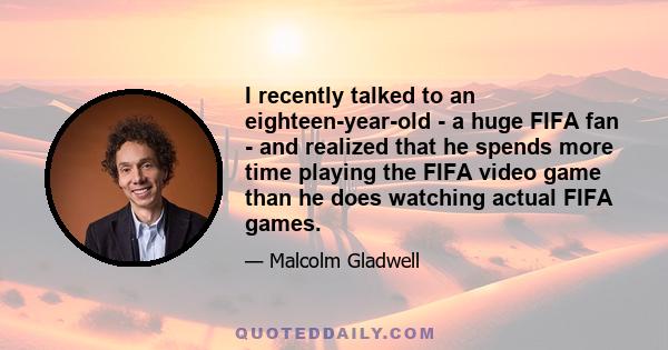 I recently talked to an eighteen-year-old - a huge FIFA fan - and realized that he spends more time playing the FIFA video game than he does watching actual FIFA games.