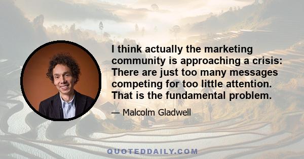 I think actually the marketing community is approaching a crisis: There are just too many messages competing for too little attention. That is the fundamental problem.