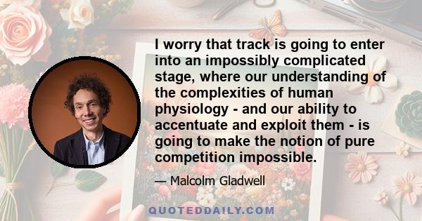 I worry that track is going to enter into an impossibly complicated stage, where our understanding of the complexities of human physiology - and our ability to accentuate and exploit them - is going to make the notion