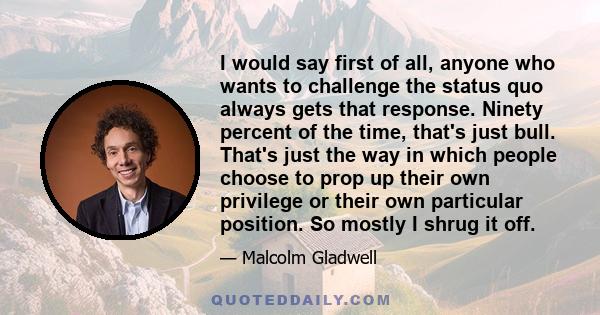 I would say first of all, anyone who wants to challenge the status quo always gets that response. Ninety percent of the time, that's just bull. That's just the way in which people choose to prop up their own privilege