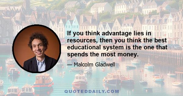 If you think advantage lies in resources, then you think the best educational system is the one that spends the most money.