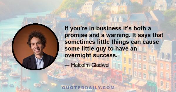 If you're in business it's both a promise and a warning. It says that sometimes little things can cause some little guy to have an overnight success.