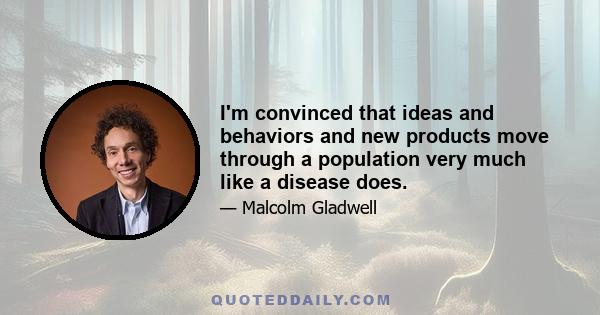 I'm convinced that ideas and behaviors and new products move through a population very much like a disease does.