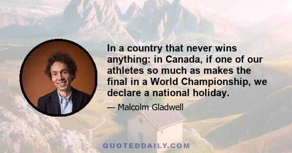 In a country that never wins anything: in Canada, if one of our athletes so much as makes the final in a World Championship, we declare a national holiday.