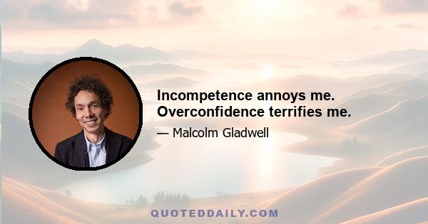 Incompetence annoys me. Overconfidence terrifies me.