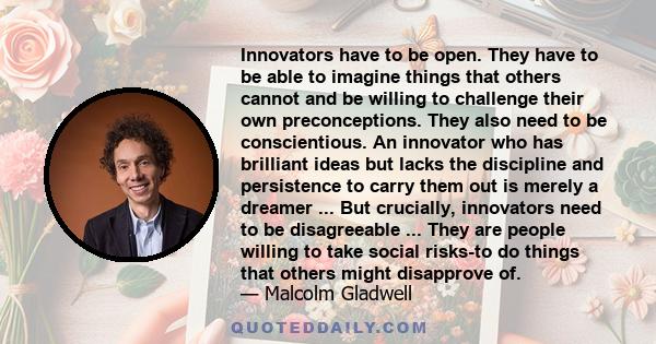 Innovators have to be open. They have to be able to imagine things that others cannot and be willing to challenge their own preconceptions. They also need to be conscientious. An innovator who has brilliant ideas but