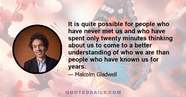 It is quite possible for people who have never met us and who have spent only twenty minutes thinking about us to come to a better understanding of who we are than people who have known us for years.