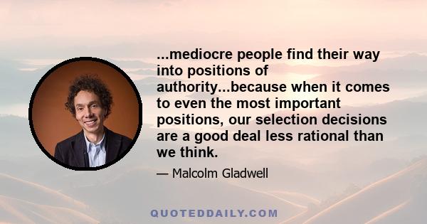 ...mediocre people find their way into positions of authority...because when it comes to even the most important positions, our selection decisions are a good deal less rational than we think.