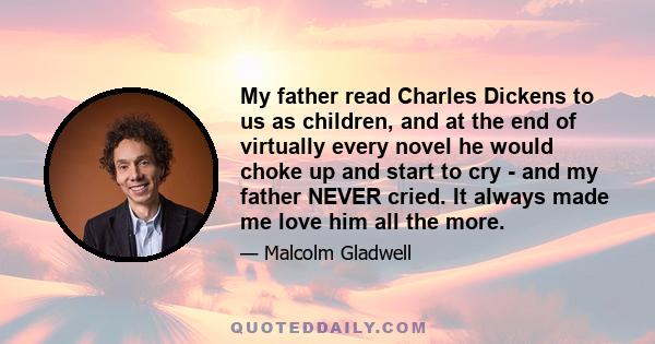 My father read Charles Dickens to us as children, and at the end of virtually every novel he would choke up and start to cry - and my father NEVER cried. It always made me love him all the more.