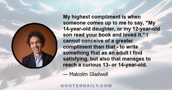 My highest compliment is when someone comes up to me to say, My 14-year-old daughter, or my 12-year-old son read your book and loved it. I cannot conceive of a greater compliment than that - to write something that as