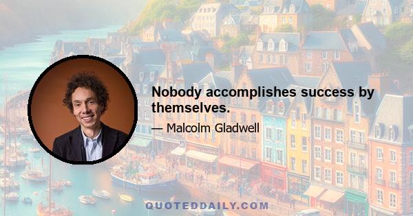 Nobody accomplishes success by themselves.