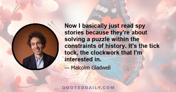 Now I basically just read spy stories because they're about solving a puzzle within the constraints of history. It's the tick tock, the clockwork that I'm interested in.