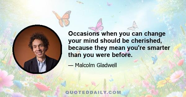 Occasions when you can change your mind should be cherished, because they mean you're smarter than you were before.