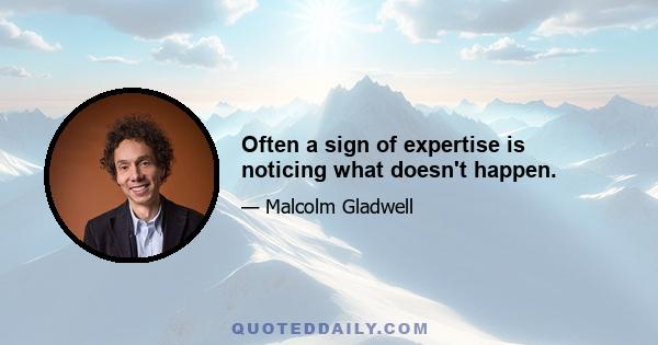 Often a sign of expertise is noticing what doesn't happen.