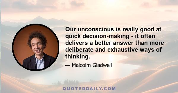 Our unconscious is really good at quick decision-making - it often delivers a better answer than more deliberate and exhaustive ways of thinking.