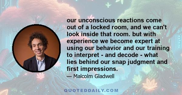 our unconscious reactions come out of a locked room, and we can't look inside that room. but with experience we become expert at using our behavior and our training to interpret - and decode - what lies behind our snap