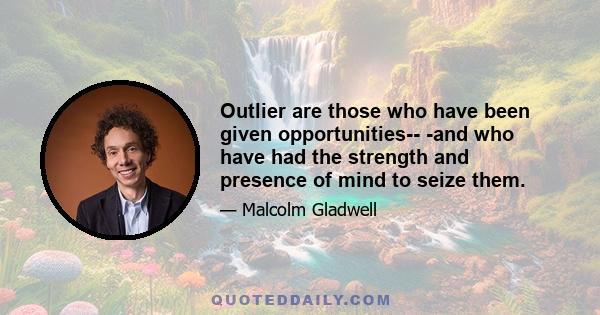 Outlier are those who have been given opportunities-- -and who have had the strength and presence of mind to seize them.