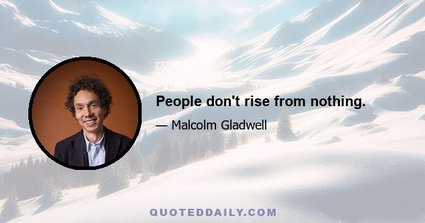 People don't rise from nothing.