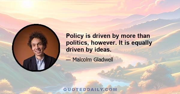 Policy is driven by more than politics, however. It is equally driven by ideas.