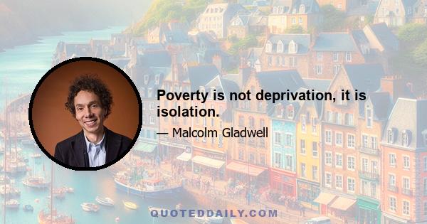 Poverty is not deprivation, it is isolation.