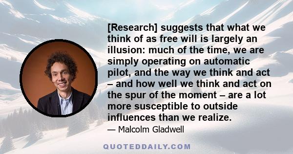 [Research] suggests that what we think of as free will is largely an illusion: much of the time, we are simply operating on automatic pilot, and the way we think and act – and how well we think and act on the spur of