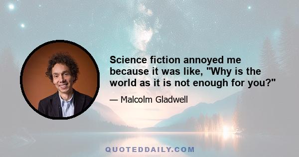 Science fiction annoyed me because it was like, Why is the world as it is not enough for you?