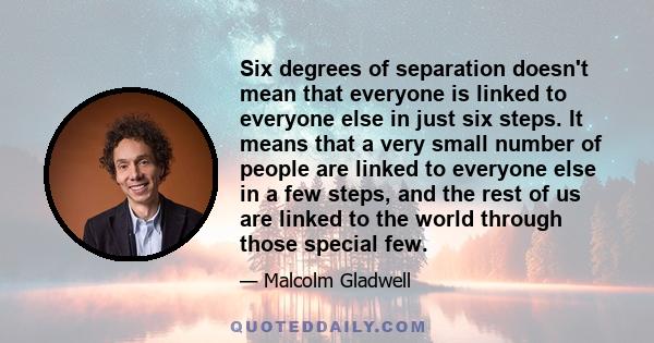 Six degrees of separation doesn't mean that everyone is linked to everyone else in just six steps. It means that a very small number of people are linked to everyone else in a few steps, and the rest of us are linked to 