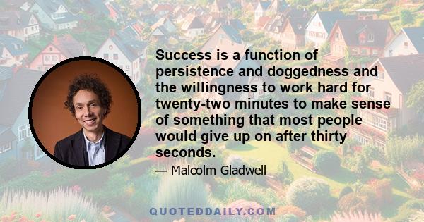 Success is a function of persistence and doggedness and the willingness to work hard for twenty-two minutes to make sense of something that most people would give up on after thirty seconds.