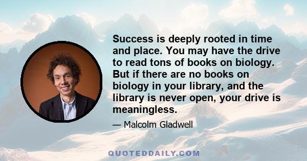 Success is deeply rooted in time and place. You may have the drive to read tons of books on biology. But if there are no books on biology in your library, and the library is never open, your drive is meaningless.